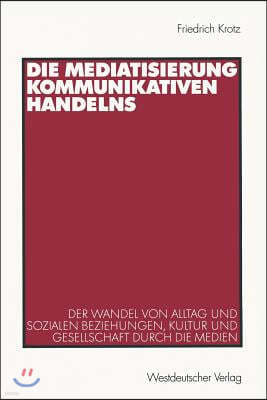 Die Mediatisierung Kommunikativen Handelns: Der Wandel Von Alltag Und Sozialen Beziehungen, Kultur Und Gesellschaft Durch Die Medien