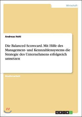 Die Balanced Scorecard. Mit Hilfe Des Management- Und Kennzahlensystems Die Strategie Des Unternehmens Erfolgreich Umsetzen