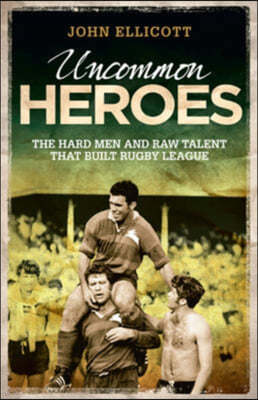 Uncommon Heroes : The Hard Men and Raw Talent That Built Rugby League