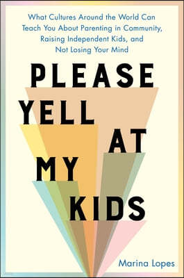 Please Yell at My Kids: What Cultures Around the World Can Teach You about Parenting in Community, Raising Independent Kids, and Not Losing Yo