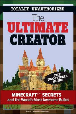 The Ultimate Creator: Minecraft(r)(Tm) Secrets and the World's Most Awesome Builds