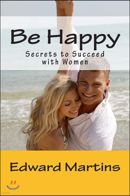 Be Happy: Secrets to Succeed with Women