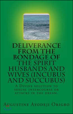 DELIVERANCE FROM THE BONDAGE OF THE SPIRIT HUSBANDS AND WIVES(INCUBUS and SUCCUBUS): A Divine solution to sexual intercourse or attacks in the dream.