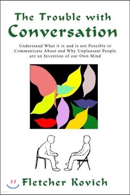 The Trouble with Conversation: Understand What It Is and Is Not Possible to Communicate about and Why Unpleasant People Are an Invention of Our Own M