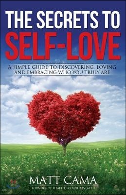 The Secrets To Self-Love: A Simple Guide To Discovering, Loving And Embracing Who You Truly Are