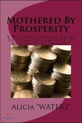 Mothered by Prosperity: A Healing Journal Guide to Being Re-Parented by Universal Abundance