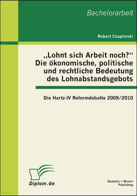 "Lohnt sich Arbeit noch?" Die okonomische, politische und rechtliche Bedeutung des Lohnabstandsgebots: Die Hartz-IV Reformdebatte 2009/2010