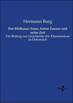 Der Bildhauer Franz Anton Zauner und seine Zeit: Ein Beitrag zur Geschichte des Klassizismus in Osterreich