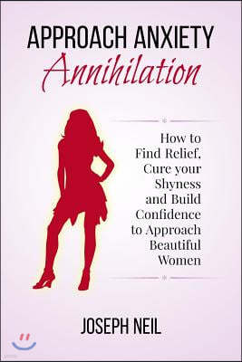 Approach Anxiety Annihilation: How to Find Relief, Cure your Shyness and Build Confidence to Approach Beautiful Women