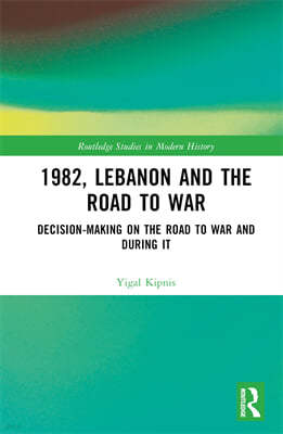 1982, Lebanon and the Road to War: Decision-Making on the Road to War and During It