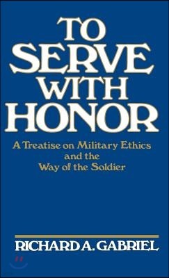 To Serve with Honor: A Treatise on Military Ethics and the Way of the Soldier