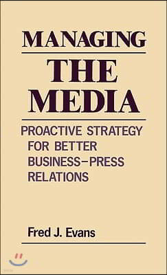 Managing the Media: Proactive Strategy for Better Business-Press Relations