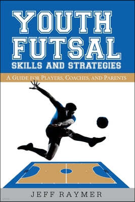 Youth Futsal Skills and Strategies: A Guide for Players, Coaches, and Parents