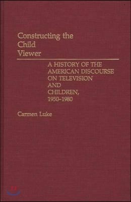 Constructing the Child Viewer: A History of the American Discourse on Television and Children, 1950-1980