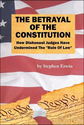 The Betrayal of the Constitution: How Dishonest Judges Have Undermined The "Rule Of Law"