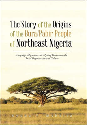 The Story of the Origins of the Bura/Pabir People of Northeast Nigeria: Language, Migrations, the Myth of Yamta-Ra-Wala, Social Organization and Cultu
