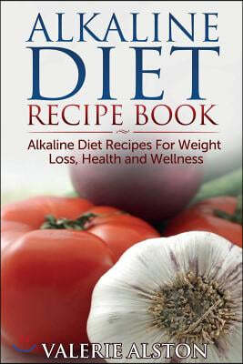 Alkaline Diet Recipe Book: Alkaline Diet Recipes for Weight Loss, Health and Wellness