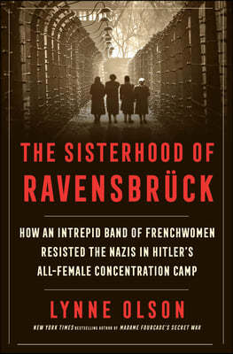 The Sisterhood of Ravensbruck: How an Intrepid Band of Frenchwomen Resisted the Nazis in Hitler's All-Female Concentration Camp