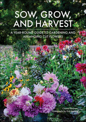 Sow, Grow, and Harvest: A Year-Round Guide to Gardening and Arranging Cut Flowers