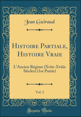 Histoire Partiale, Histoire Vraie, Vol. 3: L'Ancien Regime (Xviie-Xviiie Siecles) (1re Partie) (Classic Reprint)