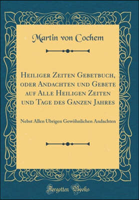 Heiliger Zeiten Gebetbuch, Oder Andachten Und Gebete Auf Alle Heiligen Zeiten Und Tage Des Ganzen Jahres