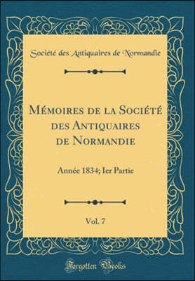 Memoires de la Societe des Antiquaires de Normandie, Vol. 7: Annee 1834; Ier Partie (Classic Reprint)