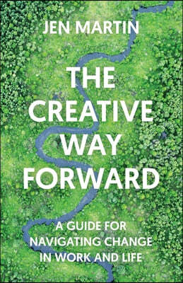 The Creative Way Forward: A Guide for Navigating Change in Work and Life