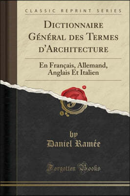 Dictionnaire General des Termes d'Architecture: En Francais, Allemand, Anglais Et Italien (Classic Reprint)