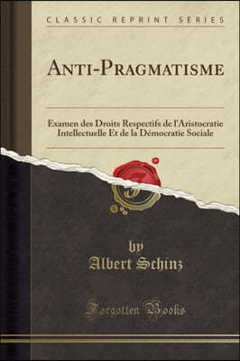 Anti-Pragmatisme: Examen des Droits Respectifs de l'Aristocratie Intellectuelle Et de la Democratie Sociale (Classic Reprint)