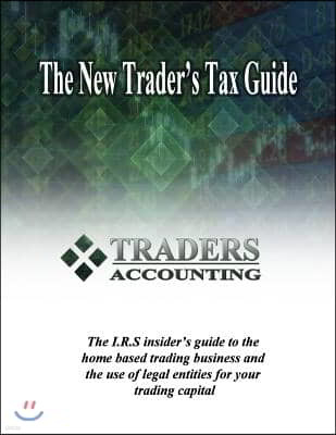 The New Traders's Tax Guide: The I.R.S insider's guide to the home based trading business and the use of legal entities for your trading capital