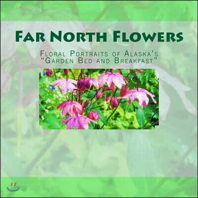Far North Flowers: Floral Portraits Alaska's "Garden Bed & Breakfast"