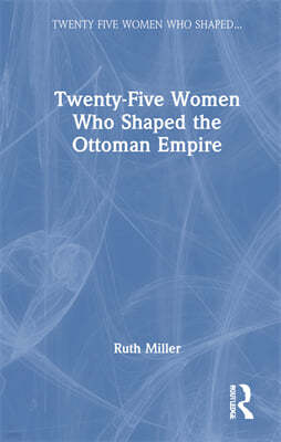 Twenty-Five Women Who Shaped the Ottoman Empire