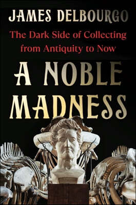 A Noble Madness: The Dark Side of Collecting from Antiquity to Now