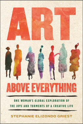 Art Above Everything: One Woman's Global Quest to Understand the Sacrifices and Glories of a Creative Life