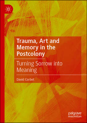 Trauma, Art and Memory in the Postcolony: Turning Sorrow Into Meaning