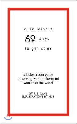 Wine, Dine and 69 Ways to Get Some: A Locker Room Guide to Scoring with the Beautiful Women of the World