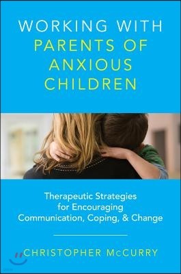 Working with Parents of Anxious Children: Therapeutic Strategies for Encouraging Communication, Coping & Change