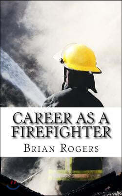 Career as a Firefighter: Career as a Firefighter: What They Do, How to Become One, and What the Future Holds!