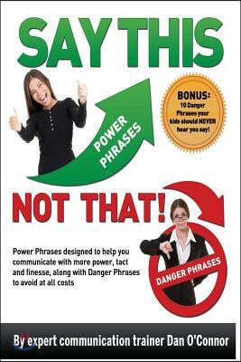 Say This--NOT THAT: Power phrases designed to help you communicate with power, tact, and finesse, along with danger phrases to avoid at al