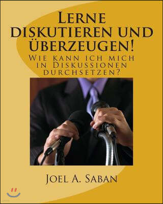 Lerne diskutieren und ?berzeugen!: Wie kann ich mich in Diskussionen durchsetzen?