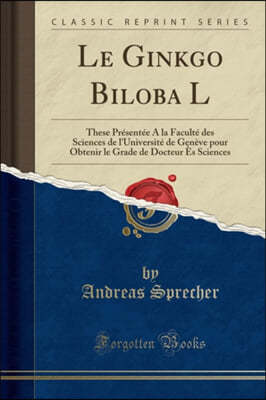 Le Ginkgo Biloba L: These Presentee A la Faculte des Sciences de l'Universite de Geneve pour Obtenir le Grade de Docteur Es Sciences (Classic Reprint)