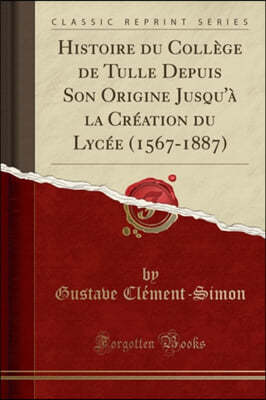 Histoire du College de Tulle Depuis Son Origine Jusqu'a la Creation du Lycee (1567-1887) (Classic Reprint)