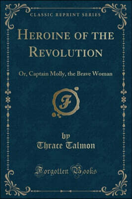 Heroine of the Revolution: Or, Captain Molly, the Brave Woman (Classic Reprint)