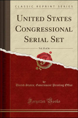 United States Congressional Serial Set, Vol. 35 of 36 (Classic Reprint)