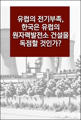 유럽의 전기부족, 한국은 유럽의 원자력발전소 건설을 독점할 것인가?