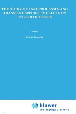 The Study of Fast Processes and Transient Species by Electron Pulse Radiolysis: Proceedings of the NATO Advanced Study Institute Held Ay Capri, Italy,