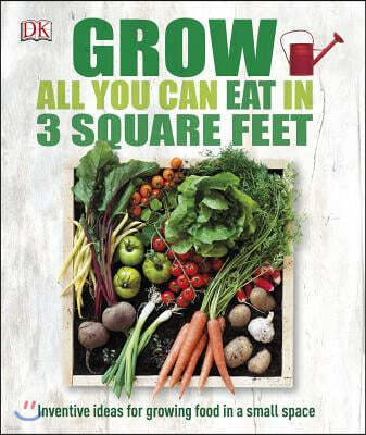 Grow All You Can Eat in 3 Square Feet: Inventive Ideas for Growing Food in a Small Space