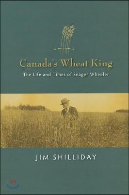 Canada's Wheat King: The Life and Times of Seager Wheeler