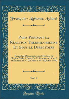 Paris Pendant la Reaction Thermidorienne Et Sous le Directoire, Vol. 4: Recueil de Documents pour l'Histoire de l'Esprit Public a Paris; Du 21 Ventose An V au 2 Thermidor An Vi (11 Mars 1797-20 Juille