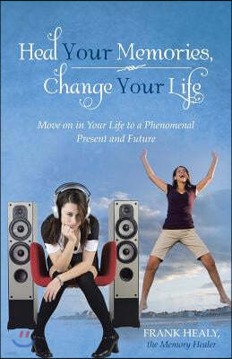 Heal Your Memories, Change Your Life: Move on in Your Life to a Phenomenal Present and Future